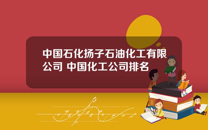 中国石化扬子石油化工有限公司 中国化工公司排名